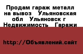 Продам гараж металл на вывоз - Ульяновская обл., Ульяновск г. Недвижимость » Гаражи   